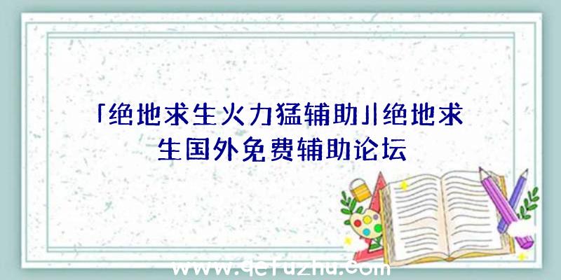 「绝地求生火力猛辅助」|绝地求生国外免费辅助论坛